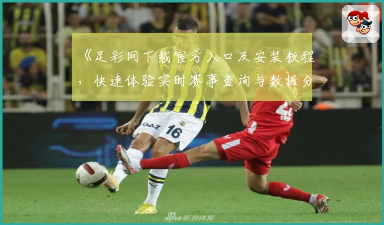 《足彩网下载官方入口及安装教程，快速体验实时赛事查询与数据分析新功能》