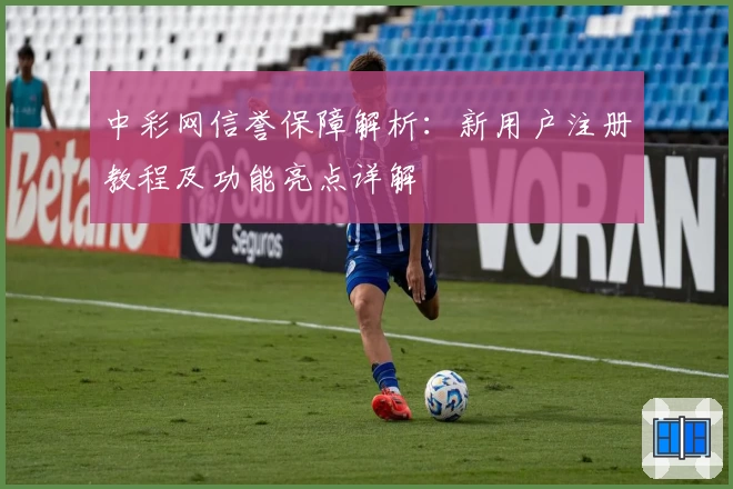 中彩网信誉保障解析:新用户注册教程及功能亮点详解