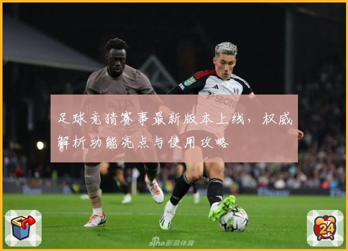 足球竞猜赛事最新版本上线，权威解析功能亮点与使用攻略