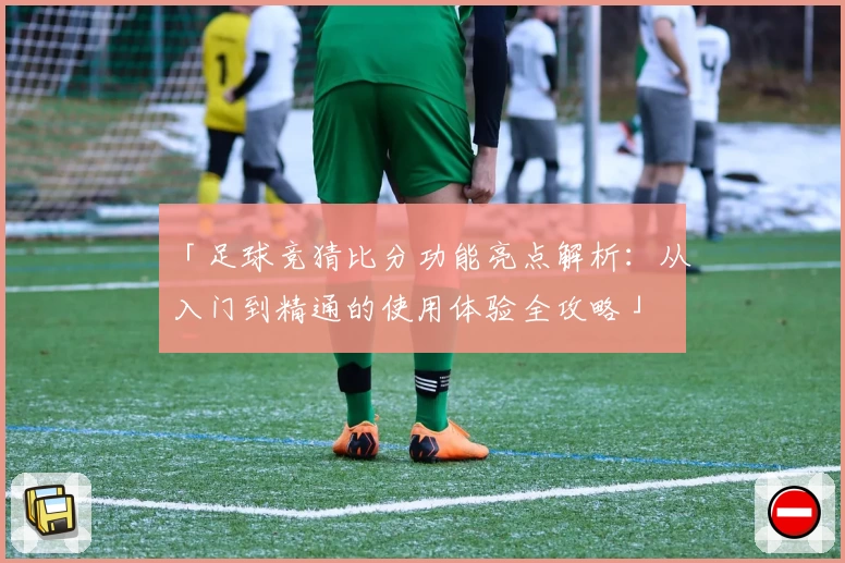 「足球竞猜比分功能亮点解析：从入门到精通的使用体验全攻略」