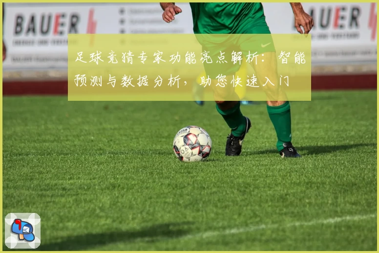 足球竞猜专家功能亮点解析：智能预测与数据分析，助您快速入门