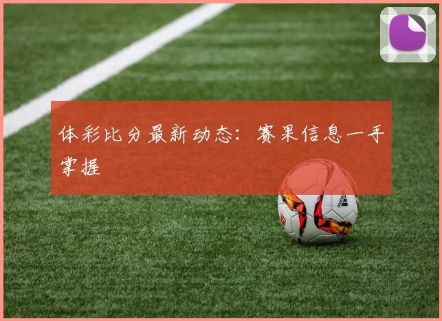 体彩比分最新动态:赛果信息一手掌握