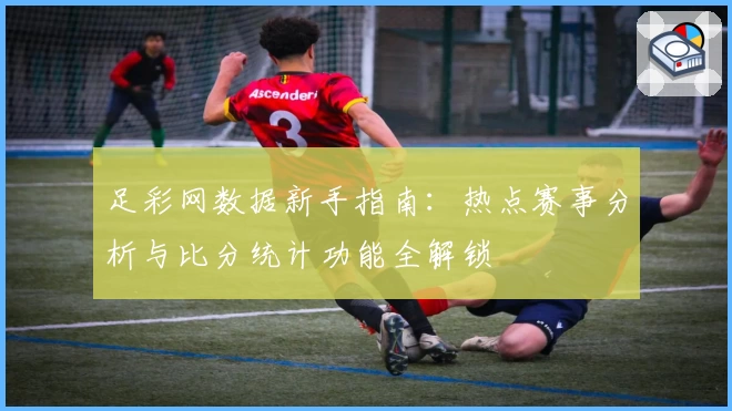 足彩网数据新手指南：热点赛事分析与比分统计功能全解锁