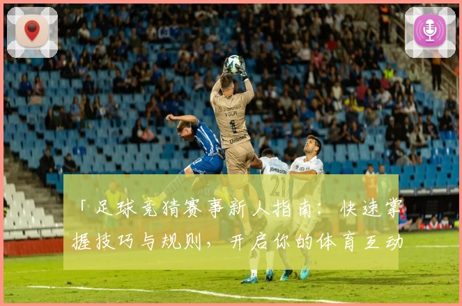 「足球竞猜赛事新人指南：快速掌握技巧与规则，开启你的体育互动新体验！」