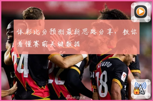 体彩比分预测最新思路分享,教你看懂赛前关键数据