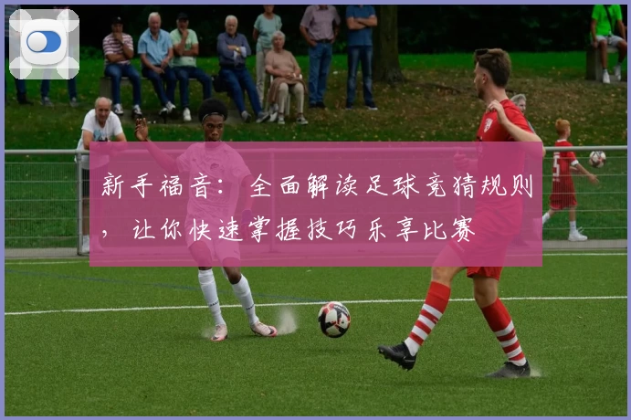 新手福音：全面解读足球竞猜规则，让你快速掌握技巧乐享比赛
