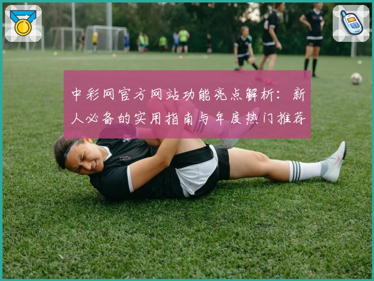 中彩网官方网站功能亮点解析：新人必备的实用指南与年度热门推荐