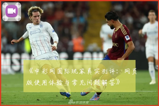 《中彩网国际玩家真实测评:网页版使用体验与常见问题解答》