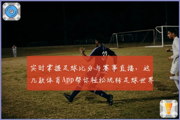 实时掌握足球比分与赛事直播，这几款体育App帮你轻松玩转足球世界