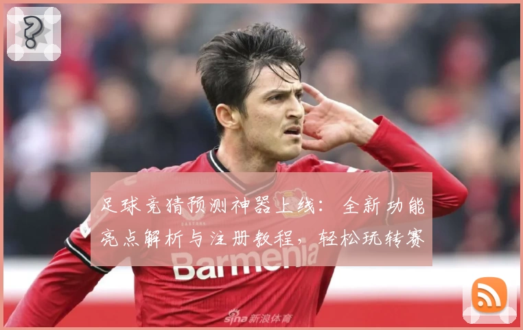 足球竞猜预测神器上线:全新功能亮点解析与注册教程,轻松玩转赛事分析