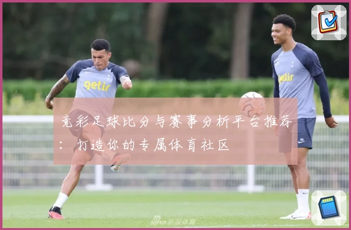 竞彩足球比分与赛事分析平台推荐：打造你的专属体育社区