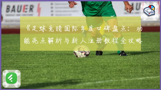《足球竞猜国际年度口碑盘点：功能亮点解析与新人注册教程全攻略》