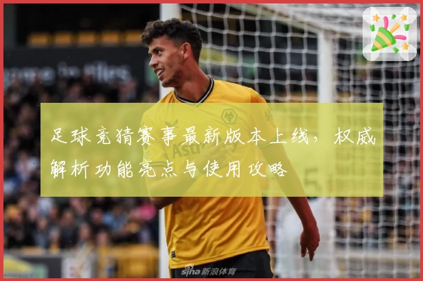 足球竞猜赛事最新版本上线，权威解析功能亮点与使用攻略