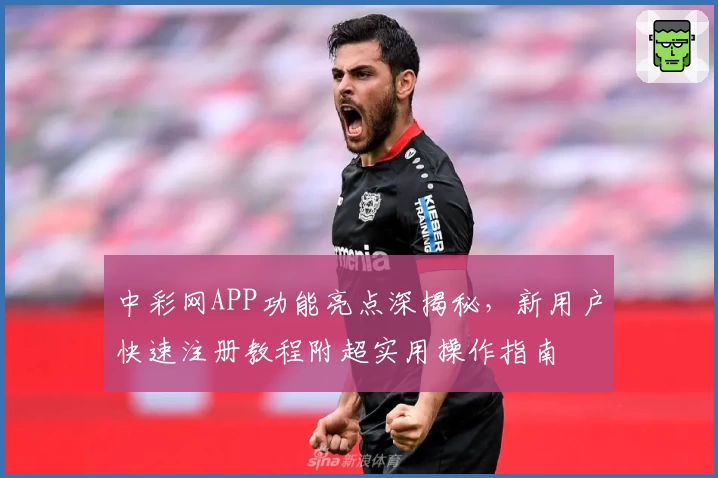 中彩网APP功能亮点深揭秘，新用户快速注册教程附超实用操作指南