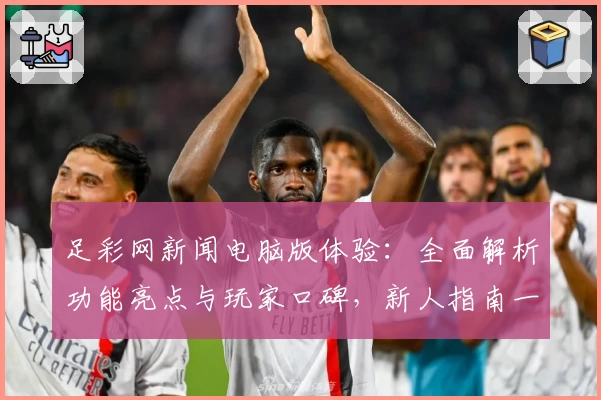 足彩网新闻电脑版体验：全面解析功能亮点与玩家口碑，新人指南一篇看懂