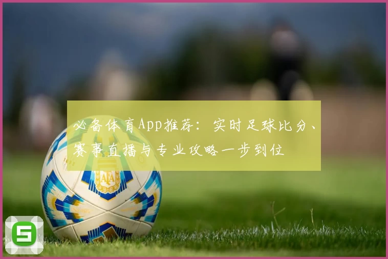 必备体育App推荐：实时足球比分、赛事直播与专业攻略一步到位