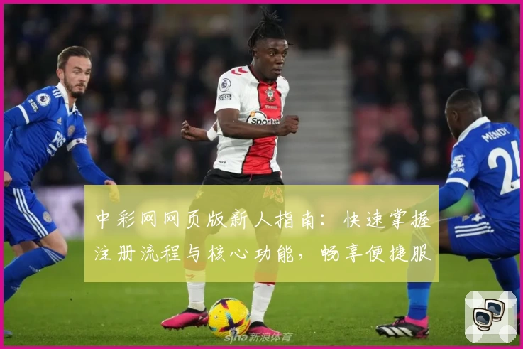 中彩网网页版新人指南：快速掌握注册流程与核心功能，畅享便捷服务体验