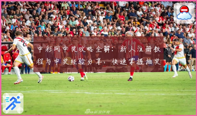 中彩网中奖攻略全解：新人注册教程与中奖经验分享，快速掌握抽奖技巧