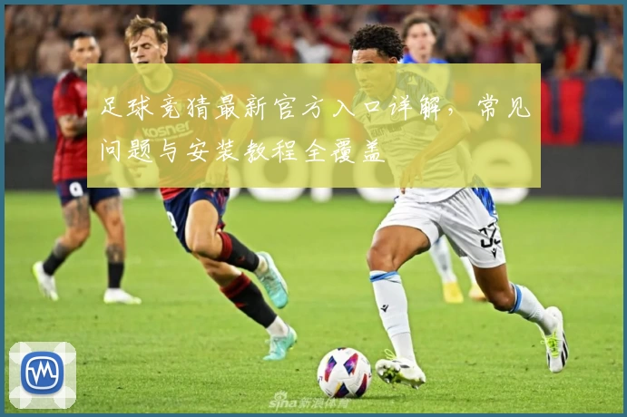 足球竞猜最新官方入口详解,常见问题与安装教程全覆盖