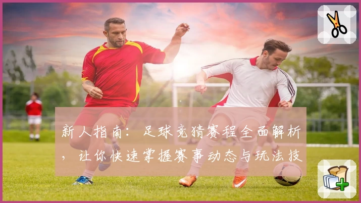 新人指南：足球竞猜赛程全面解析，让你快速掌握赛事动态与玩法技巧