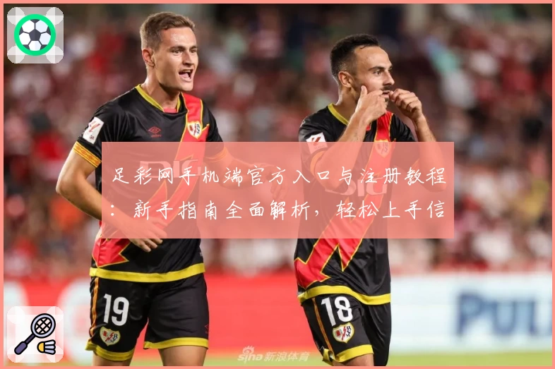 足彩网手机端官方入口与注册教程：新手指南全面解析，轻松上手信息获取不再难