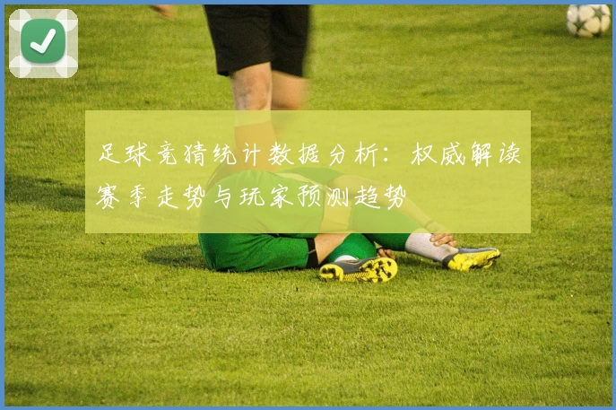 足球竞猜统计数据分析:权威解读赛季走势与玩家预测趋势