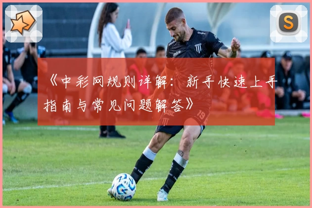 《中彩网规则详解：新手快速上手指南与常见问题解答》