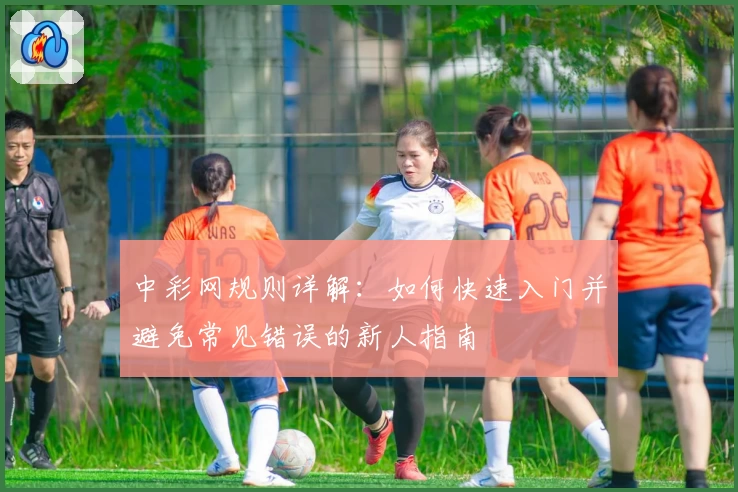 中彩网规则详解：如何快速入门并避免常见错误的新人指南