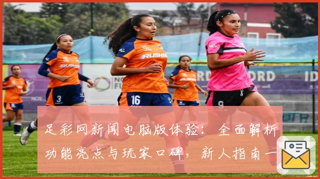 足彩网新闻电脑版体验：全面解析功能亮点与玩家口碑，新人指南一篇看懂