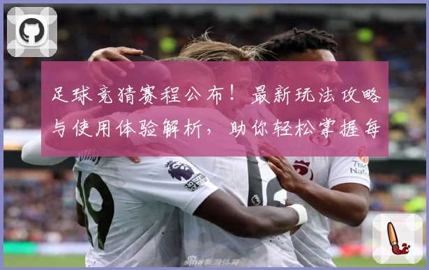 足球竞猜赛程公布！最新玩法攻略与使用体验解析，助你轻松掌握每场精彩对决