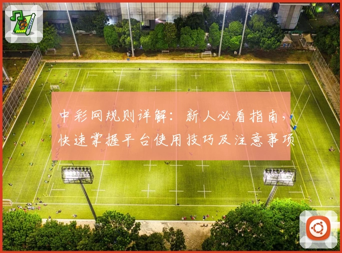 中彩网规则详解：新人必看指南，快速掌握平台使用技巧及注意事项