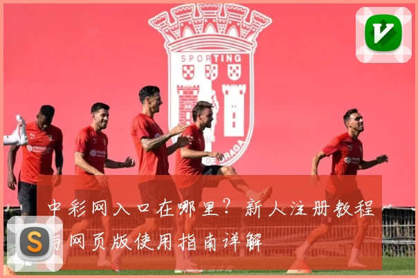 中彩网入口在哪里？新人注册教程与网页版使用指南详解