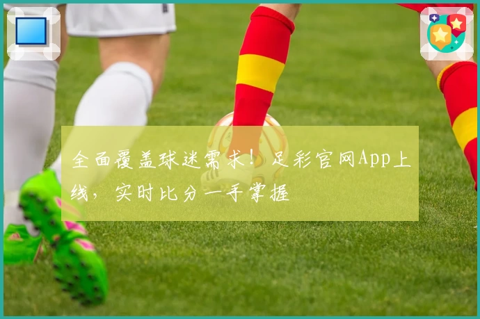 全面覆盖球迷需求!足彩官网App上线,实时比分一手掌握