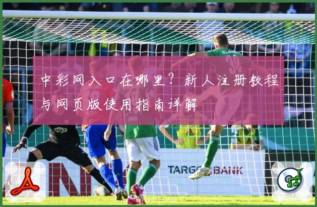 中彩网入口在哪里？新人注册教程与网页版使用指南详解