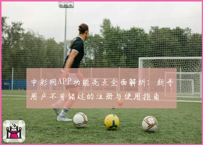 中彩网APP功能亮点全面解析：新手用户不可错过的注册与使用指南