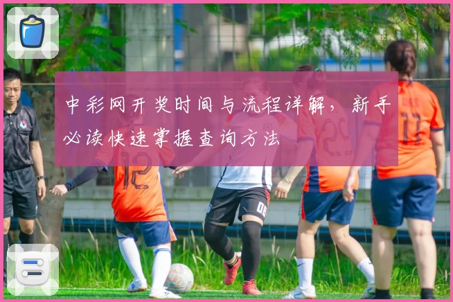 中彩网开奖时间与流程详解，新手必读快速掌握查询方法