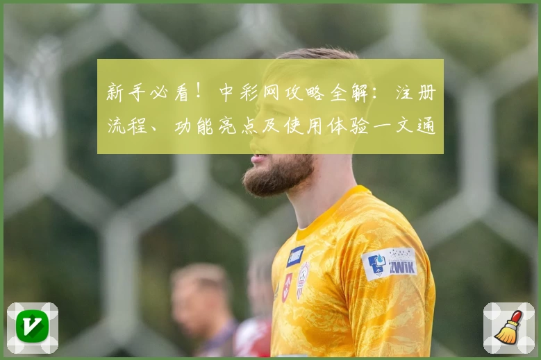 新手必看！中彩网攻略全解：注册流程、功能亮点及使用体验一文通晓