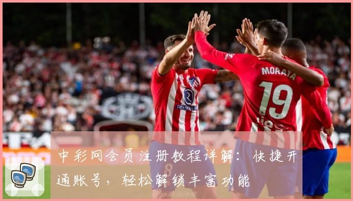 中彩网会员注册教程详解：快捷开通账号，轻松解锁丰富功能