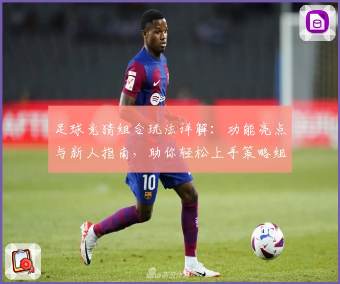 足球竞猜组合玩法详解：功能亮点与新人指南，助你轻松上手策略组合
