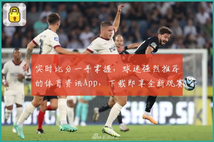 实时比分一手掌握,球迷强烈推荐的体育资讯App,下载即享全新观赛体验