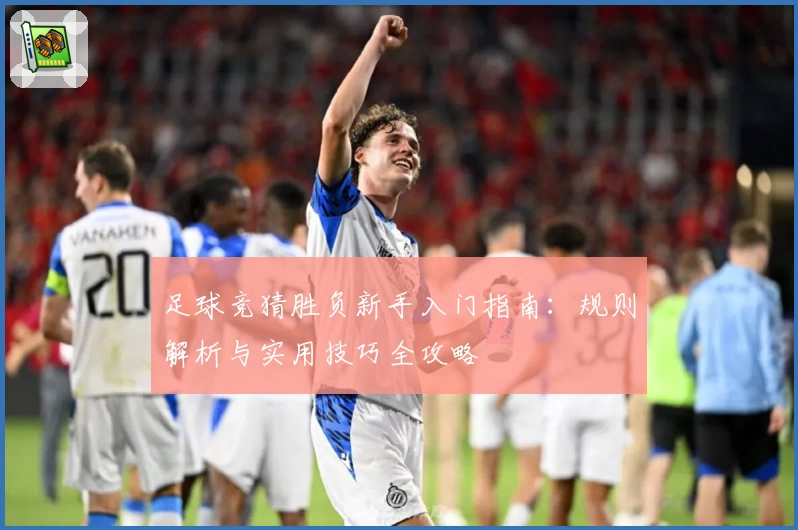 足球竞猜胜负新手入门指南：规则解析与实用技巧全攻略
