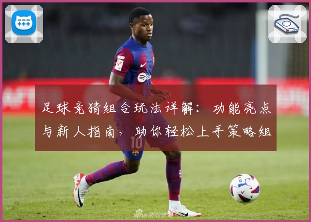 足球竞猜组合玩法详解：功能亮点与新人指南，助你轻松上手策略组合