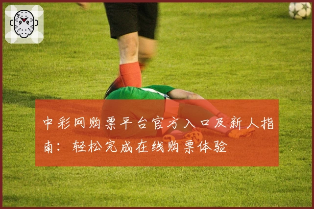 中彩网购票平台官方入口及新人指南:轻松完成在线购票体验