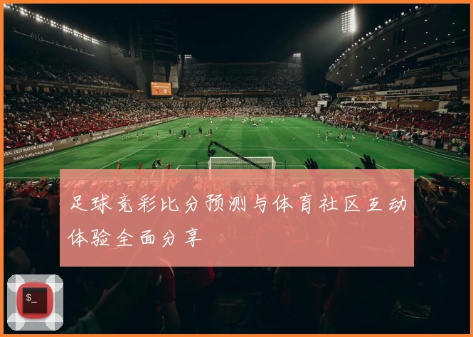 足球竞彩比分预测与体育社区互动体验全面分享