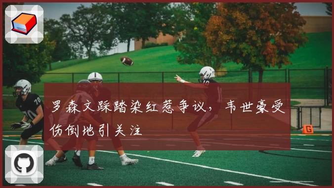 罗森文踩踏染红惹争议，韦世豪受伤倒地引关注