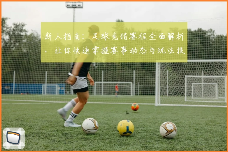 新人指南：足球竞猜赛程全面解析，让你快速掌握赛事动态与玩法技巧