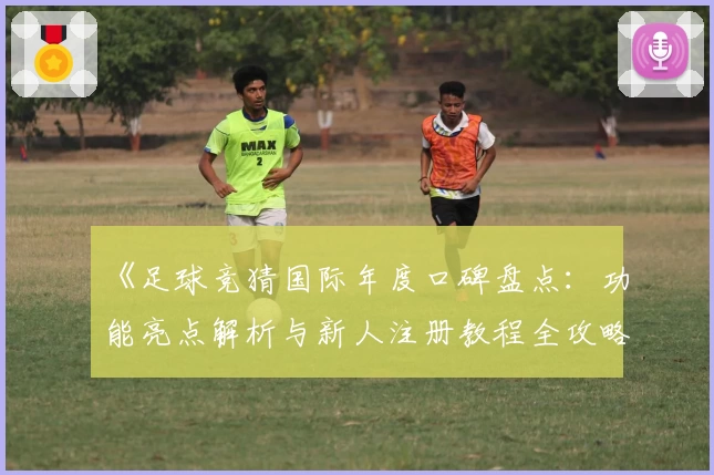 《足球竞猜国际年度口碑盘点：功能亮点解析与新人注册教程全攻略》