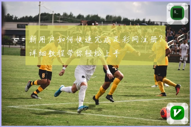 新用户如何快速完成足彩网注册？详细教程带你轻松上手