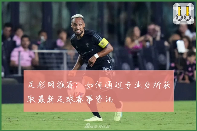 足彩网推荐:如何通过专业分析获取最新足球赛事资讯