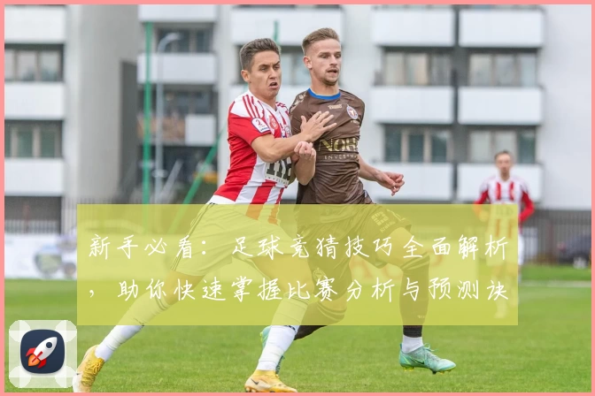 新手必看：足球竞猜技巧全面解析，助你快速掌握比赛分析与预测诀窍